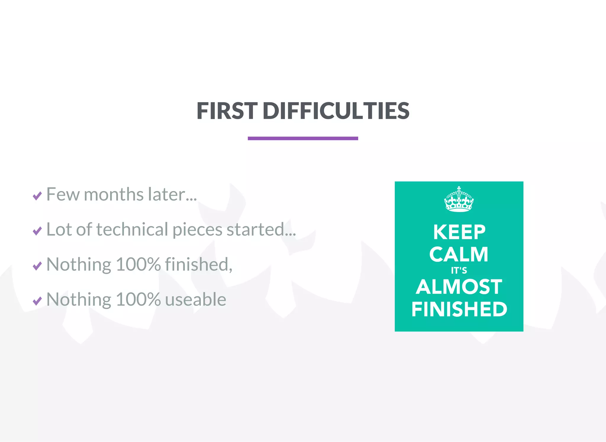 FIRST DIFFICULTIES
Few months later...
Lot of technical pieces started...
Nothing 100% finished,
Nothing 100% useable
 