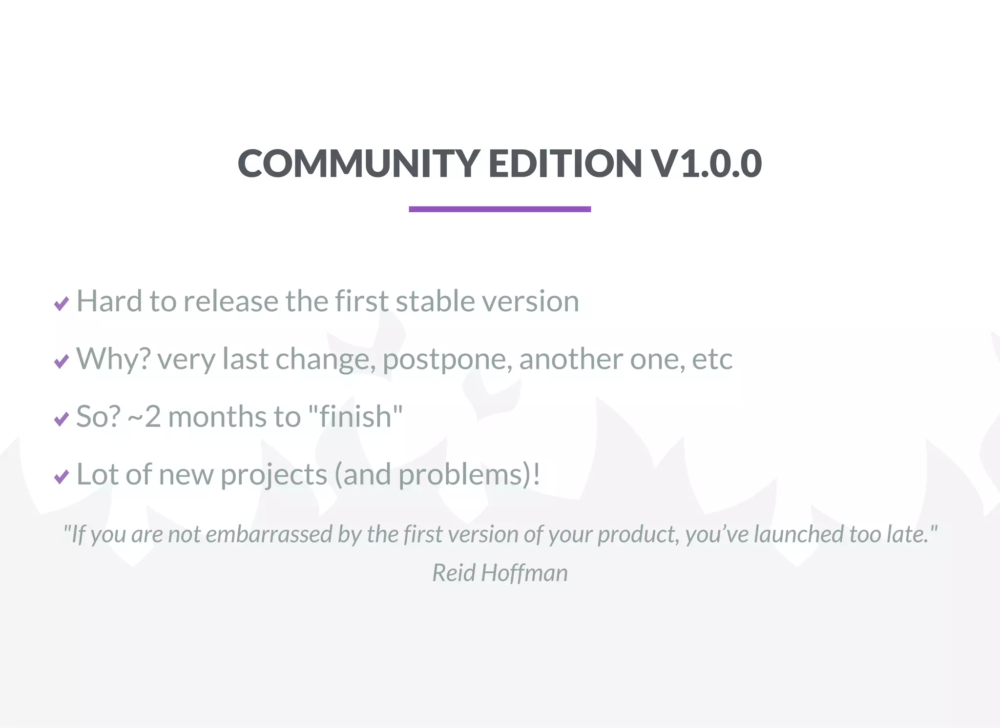 COMMUNITY EDITION V1.0.0
Hard to release the first stable version
Why? very last change, postpone, another one, etc
So? ~2 months to "finish"
Lot of new projects (and problems)!
"If you are not embarrassed by the first version of your product, you’ve launched too late."
Reid Hoffman
 