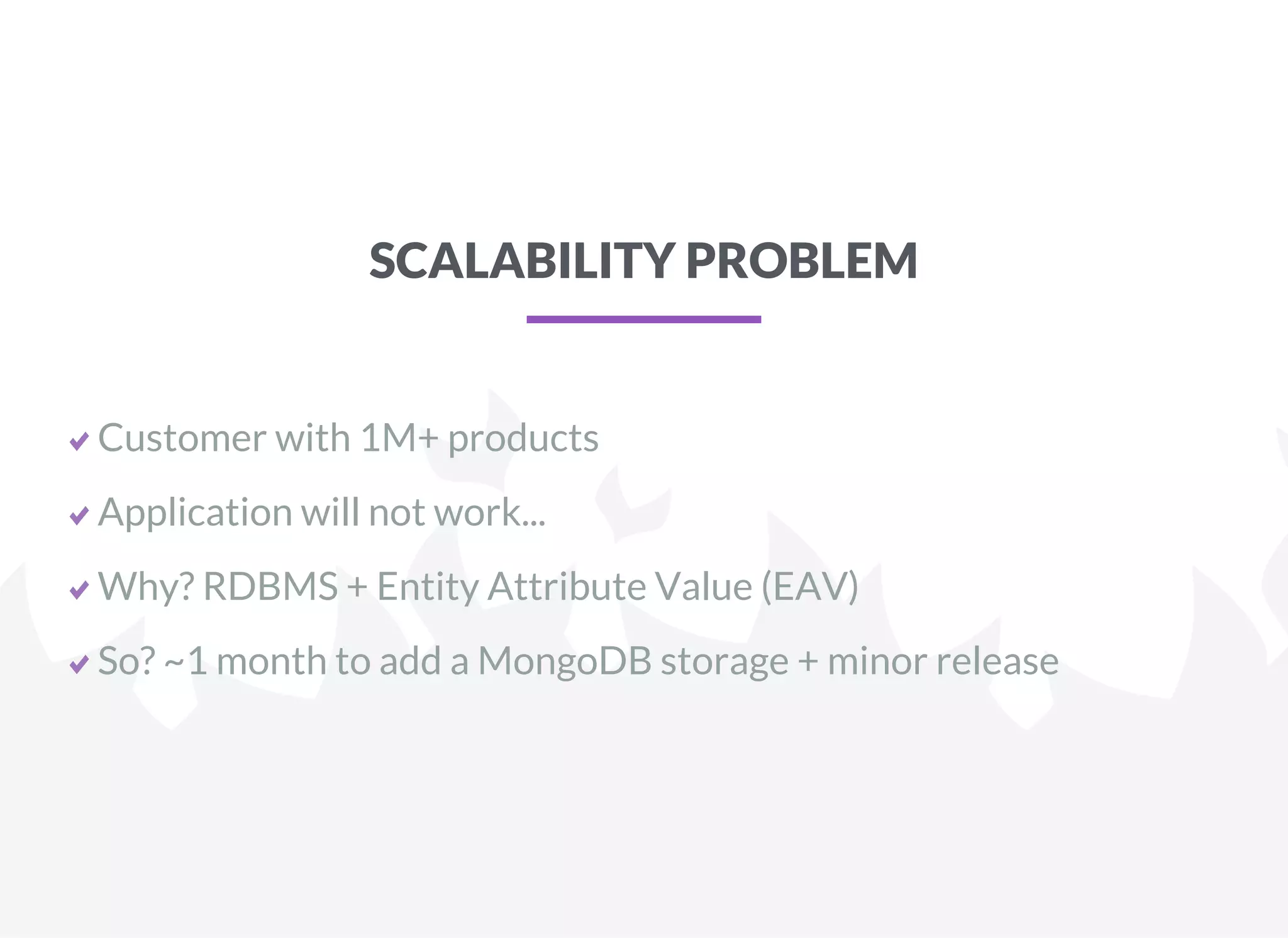 SCALABILITY PROBLEM
Customer with 1M+ products
Application will not work...
Why? RDBMS + Entity Attribute Value (EAV)
So? ~1 month to add a MongoDB storage + minor release
 