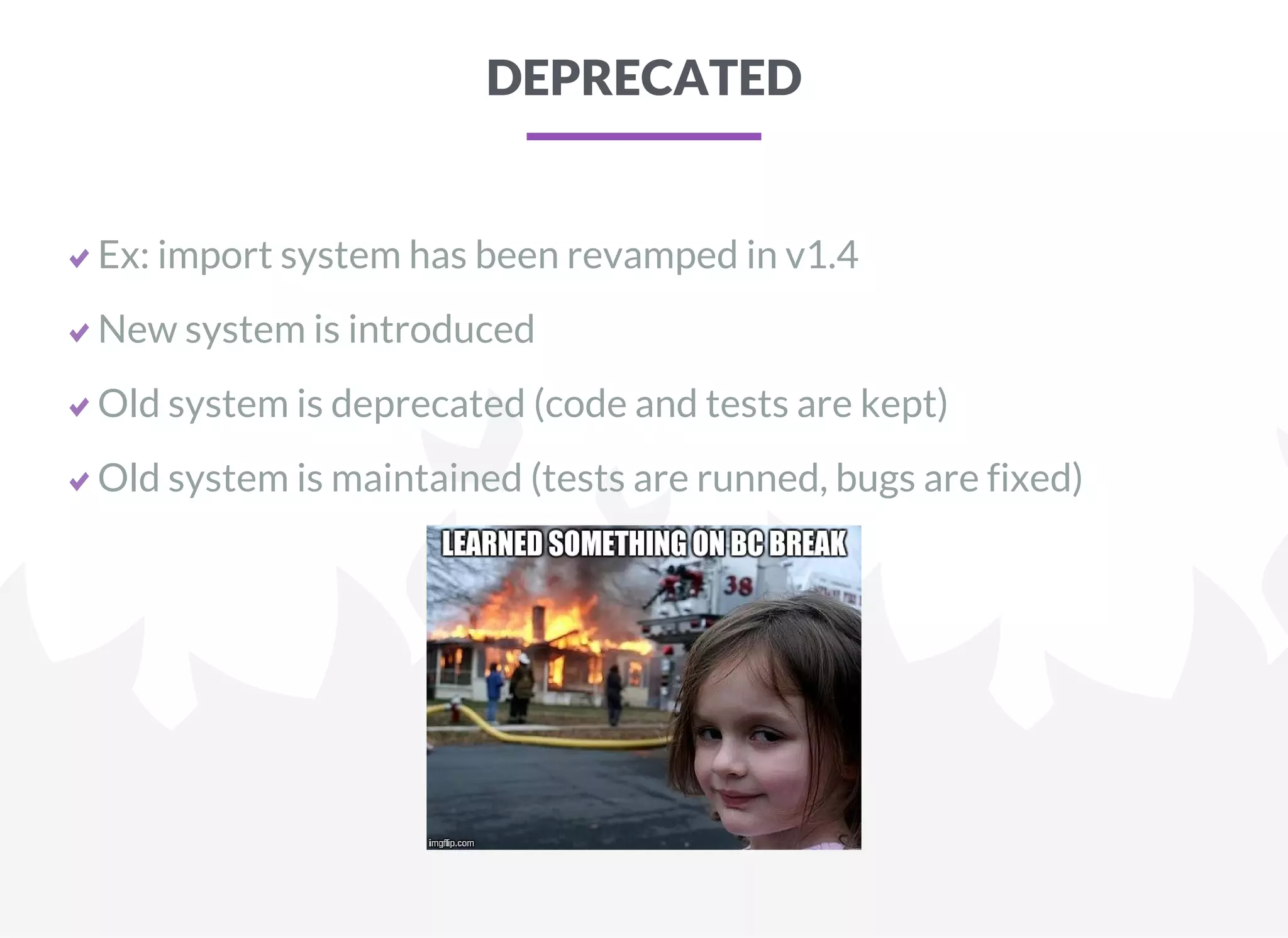 DEPRECATED
Ex: import system has been revamped in v1.4
New system is introduced
Old system is deprecated (code and tests are kept)
Old system is maintained (tests are runned, bugs are fixed)
 