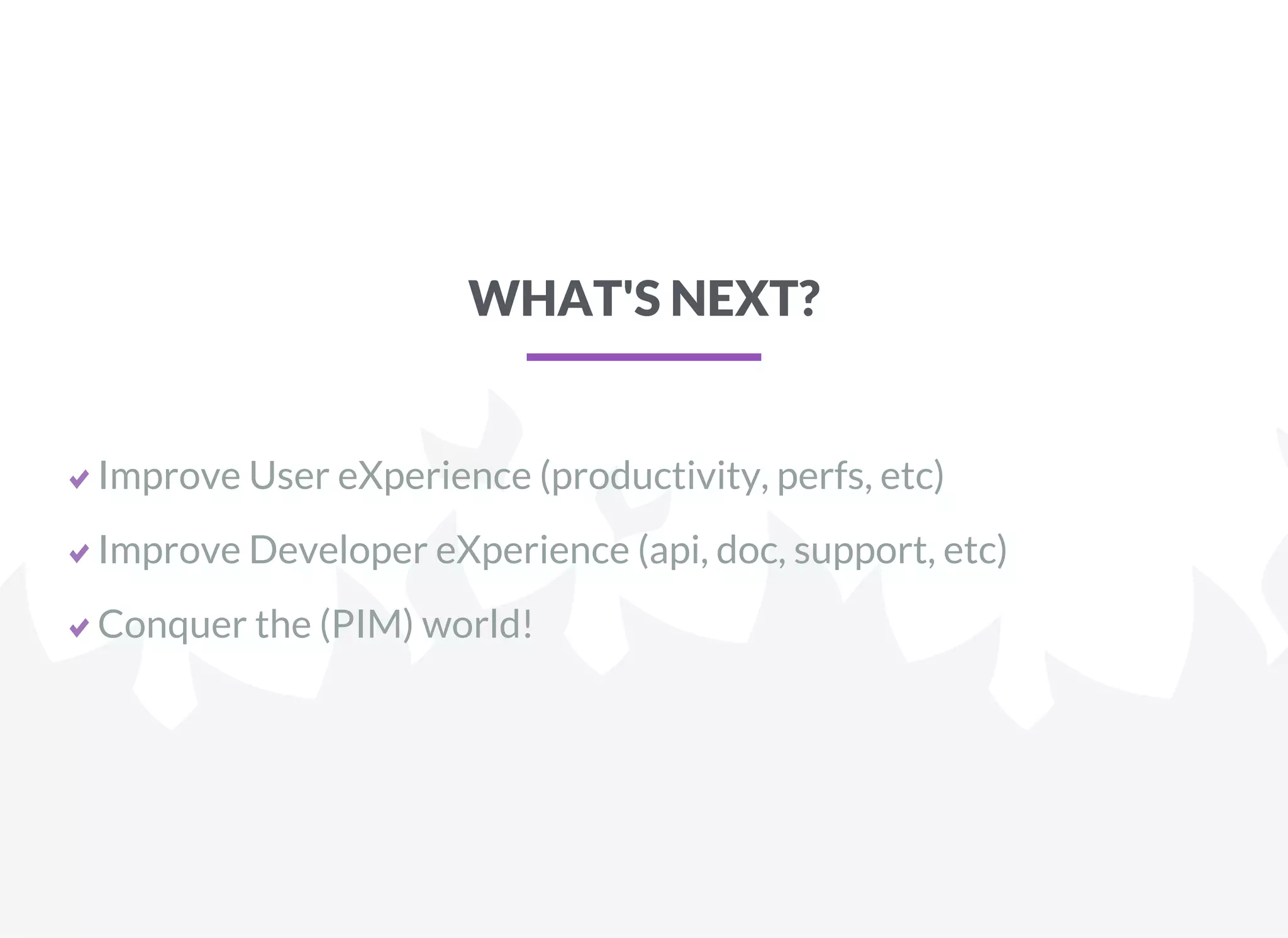 WHAT'S NEXT?
Improve User eXperience (productivity, perfs, etc)
Improve Developer eXperience (api, doc, support, etc)
Conquer the (PIM) world!
 