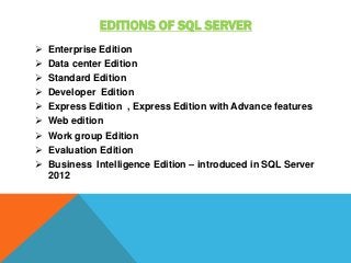 EDITIONS OF SQL SERVER
 Enterprise Edition
 Data center Edition
 Standard Edition
 Developer Edition
 Express Edition , Express Edition with Advance features
 Web edition
 Work group Edition
 Evaluation Edition
 Business Intelligence Edition – introduced in SQL Server
2012
 