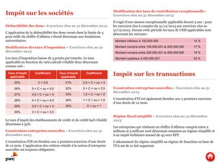 Impôt sur les sociétés
Déductibilité des dons– Exercices clos au 31 décembre 2013
L’application de la déductibilité des dons versés dans la limite de 3
pour mille du chiffre d’affaires s’étend désormais aux fondations
universitaires.
Modification des taux d’imposition – Exercices clos au 31
décembre 2013
Les taux d’imposition baisse de 5 points par tranche. Le taux
applicable en fonction du ratio calculé s’établit donc désormais
comme suit :
Le taux d’impôt des établissements de crédit et de crédit bail s’établit
désormais à 35%.
Exonération entreprises nouvelles – Exercices clos au 31
décembre 2013
L’exonération d’IS est étendue aux 2 premiers exercices d’une durée
de 12 mois. L’application des critères relatifs à la notion d’entreprise
nouvelles est toujours obligatoire.
Taux d’impôt
applicable
Coefficient
25% C > 5,5
26% 5 < C < ou = 5,5
27% 4,5 < C < ou = 5
28% 4 < C < ou = 4,5
29% 3,5 < C < ou = 4
30% 3 < C < ou = 3,5
Taux d’impôt
applicable
Coefficient
31% 2,5 < C < ou = 3
32% 2 < C < ou = 2,5
33% 1,5 < C < ou = 2
34% 1 < C < ou = 1,5
35% C < ou = 1
Modification des taux de contribution exceptionnelle–
Exercices clos au 31 décembre 2013
Il s’agit d’une mesure exceptionnelle applicable durant 3 ans : pour
les exercices clos à compter du 31/12/2013 aux exercices clos au
31/12/2015. Durant cette période les taux de CSIS applicables sont
désormais les suivants :
Exonération entreprises nouvelles – Exercices clos au 31
décembre 2013
L’exonération d’IT est également étendue aux 2 premiers exercices
d’une durée de 12 mois.
Régime fiscal simplifié – Exercices clos au 31 décembre
2013
Les entreprises qui réalisent un chiffre d’affaires compris entre 2
millions et 5 millions sont désormais soumises au régime simplifié et
à un impôt forfaitaire annuel de 45.000 XPF.
L’adossement du régime simplifié au régime de franchise en base de
TVA est de ce fait supprimé.
Montant inférieur à 100.000.000 14 %
Montant compris entre 100.000.001 et 200.000.000 17 %
Montant compris entre 200.000.001 et 400.000.000 19 %
Montant supérieur à 400.000.001 22 %
Impôt sur les transactions
 