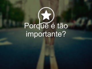 Porquê é tão
importante?
 