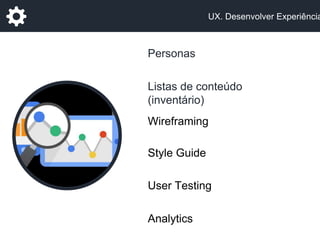 UX. Desenvolver Experiência
Analytics
User Testing
Wireframing
Style Guide
Personas
Listas de conteúdo
(inventário)
 