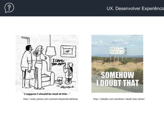 UX. Desenvolver Experiência
http://www.jantoo.com/cartoons/keywords/behaves http://jokideo.com/somehow-i-doubt-that-meme/
 