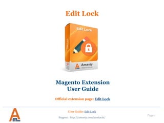 User Guide: Edit Lock
Page 1
Edit Lock
Magento Extension
User Guide
Official extension page: Edit Lock
Support: http://amasty.com/contacts/
 