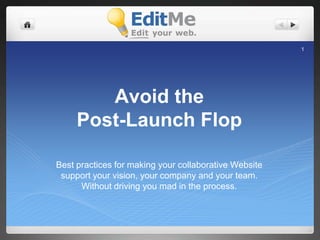 1




        Avoid the
     Post-Launch Flop

Best practices for making your collaborative Website
 support your vision, your company and your team.
      Without driving you mad in the process.
 