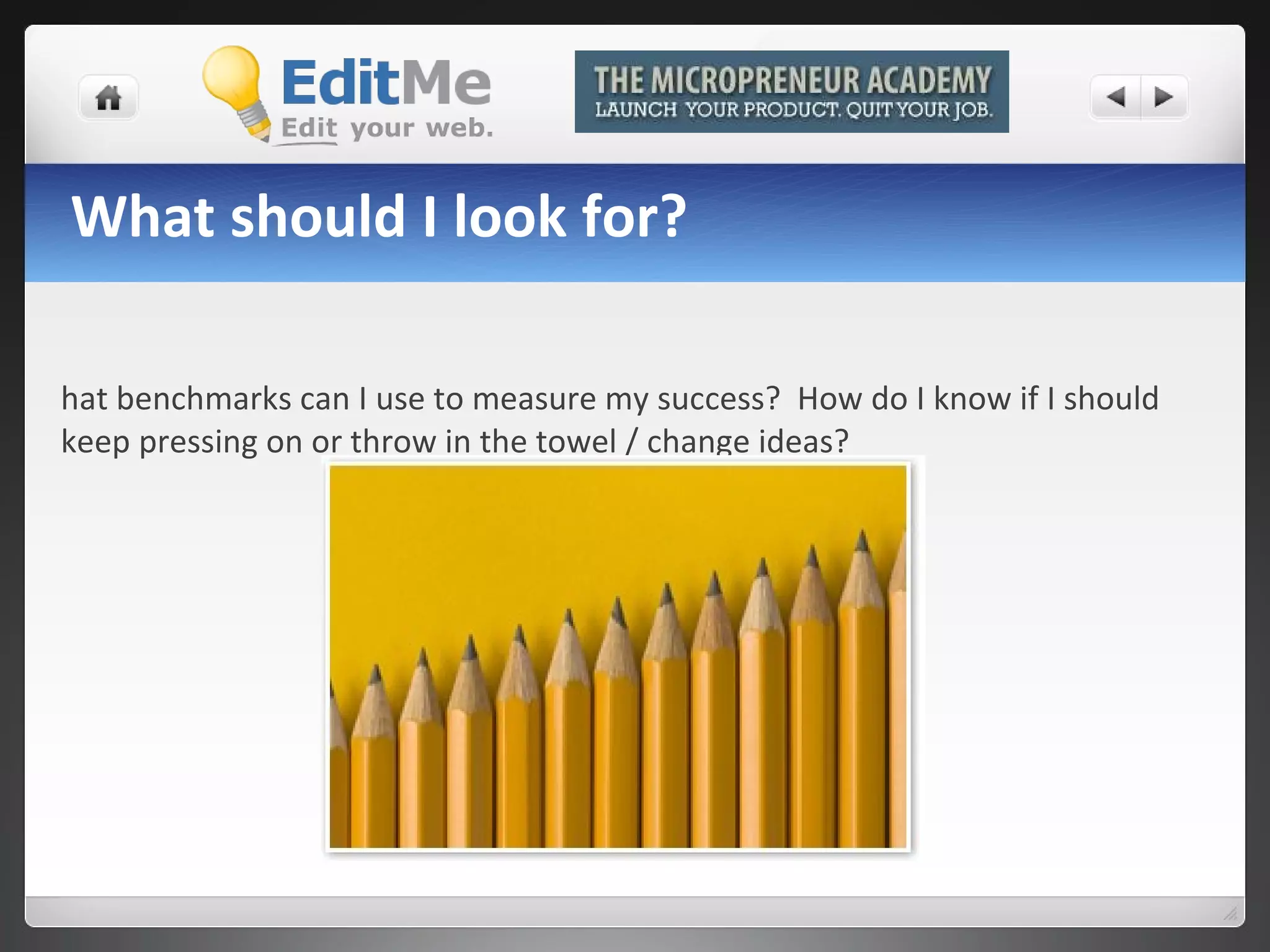 What should I look for? What benchmarks can I use to measure my success?  How do I know if I should keep pressing on or throw in the towel / change ideas? 