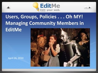 Users, Groups, Policies . . . Oh MY!Managing Community Members in EditMe April 26, 2010 