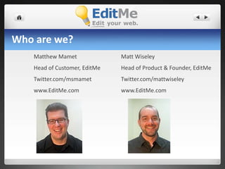Who are we?Matt WiseleyHead of Product & Founder, EditMeTwitter.com/mattwiseleywww.EditMe.comMatthew MametHead of Customer, EditMeTwitter.com/msmametwww.EditMe.com