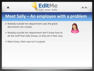 Meet Sally – An employee with a problemNobody outside her department uses the great documents she createsNodoby outside her department don’t know how to do the stuff that Sally knows, so they do it their way.Most times, their way isn’t so great.