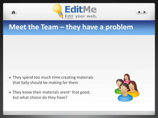 Meet the Team – they have a problemThey spend too much time creating materials that Sally should be making for themThey know their materials arent’ that good, but what choice do they have?