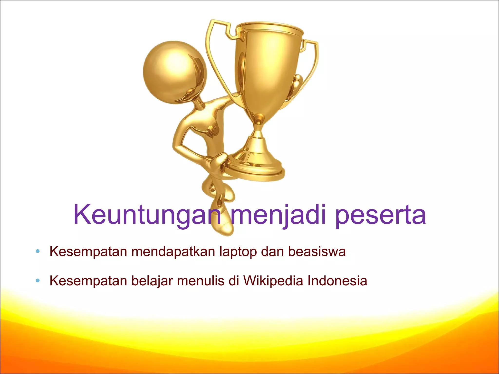 Kesempatan mendapatkan laptop  dan beasiswa Kesempatan belajar menulis di Wikipedia Indonesia Keuntungan menjadi peserta 