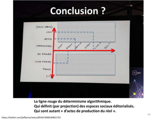 43
https://twitter.com/jeffjarvis/status/854419468184821761
La ligne rouge du déterminisme algorithmique.
Qui définit (par projection) des espaces sociaux éditorialisés.
Qui sont autant « d’actes de production du réel ».
Conclusion ?
 
