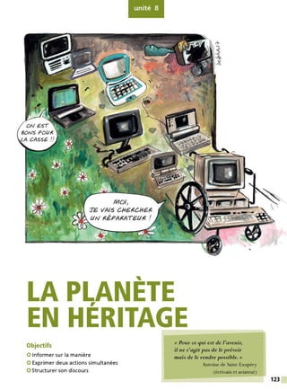 unité 8
'
LA PLANETE
EN HÉRITAGE
Objectifs
0 Informer sur la manière
0 Exprimer deux actions simultanées
0 Structurer son discours
« Pour ce qui est de l'avenir,
il ne s'a9it pas de le prévoir
mais de le rendre possible.»
Antoine de Saint-Exupéry
(écrivain et aviateur)
123
 