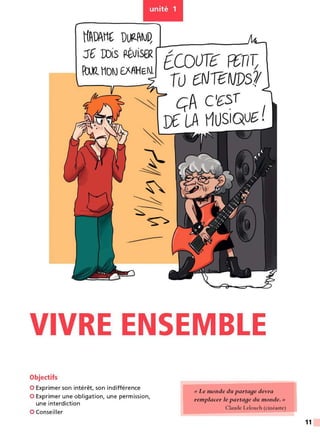 unité 1
-----
VIVRE ENSEMBLE
Objectifs
0 Exprimer son intérêt, son indifférence
0 Exprimer une obligation, une permission,
une interdiction
0 Conseiller
(( Le monde du parta9e devra
remplacer le parta9e du monde. »
Claude Leiouch (cinéaste)
11
 
