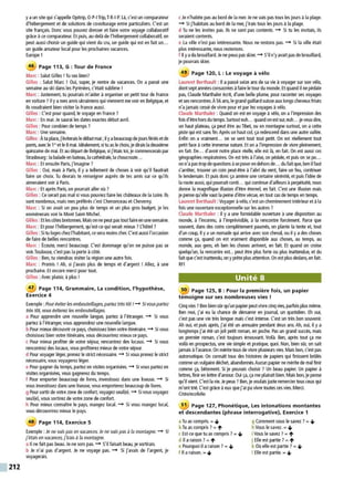 212
yaun site qui s'appelle Opitrip, O-P
-ITrip, T-R-I-P. Là, c'est un comparateur
d'hébergement et de solutions de covoiturage entre particuliers. C'est un
site français. Donc vous pouvez dresser et faire votre voyage collaboratif
grâceà ce comparateur. E
t puis, au-delà de l'hébergement collaboratif, on
peut aussi choisir un guide qui vient du cru, un guide qui est en fait un...
un guide amateur local pour les prochaines vacances.
E
urope 1
46 Page 113, G : Tour de France
Marc : Salut Gilles !Tu vas bien?
Gilles : Salut Marc ! Oui, super, je rentre de vacances. On a passé une
semaine au ski dans les Pyrénées, c'était sublime !
Marc : Justement, tu pourrais m'aider à organiser un petit tour de France
en voiture ?Ilya mes amis ukrainiens qui viennent me voir en Belgique, et
ils voudraient bien visiter la France aussi.
Gilles : C'est pour quand, le voyage en France?
Marc : En mai. Je saurai les dates exactes début avril.
Gilles : Pour combien de temps ?
Marc: Une semaine.
Gilles :Ata place, j'éviterais le débutmai; il yabeaucoup dejours fériés et de
ponts, avec le 1"et le 8mai. Idéalement, si tu as le choix, je dirais la deuxième
quinzaine de mai. Et au départde Belgique, si j'étais toi, je commencerais par
Strasbourg :la balade en bateau, la cathédrale. la choucroute...
Marc : Et ensuite Paris, j'imagine?
Gilles : Oui, mais à Paris, il y a tellement de choses à voir qu'il faudrait
faire un choix. Tu devrais te renseigner auprès de tes amis sur ce qu'ils
aimeraient voir à Paris.
Marc : Et après Paris, on pourrait aller où ?
Gilles : Ce serait pas mal si vous pouviez faire les châteaux de la Loire. Ils
sont nombreux. mais mes préférés c'est Chenonceau et Cheverny.
Marc : Si on avait un peu plus de temps et un plus gros budget, je les
emmènerais voir le Mont Saint-Michel.
Gilles: Et les côtes bretonnes.Mais on nepeut pas tout faire en une semaine.
Marc : Et pour l'hébergement, qu'est-ce qui serait mieux? L'hôtel ?
Gilles : Si tu loges chezl'habitant, ce sera moins cher. C'est aussi l'occasion
de faire de belles rencontres.
Marc : Écoute, merci beaucoup. C'est dommage qu'on ne puisse pas se
voir. Toulouse, c'est pas la porte à côté.
Gilles : Ben, tu viendras visiter la région une autre fois.
Marc : Promis ! Ah, si j'avais plus de temps et d'argent ! Allez, à une
prochaine. Et encore merci pour tout.
Gilles : Avec plaisir, àplus !
47 Page 114, Grammaire, La condition, l'hypothèse,
Exercice 4
Exemple : Pouréviterlesembouteillages, parteztrès tôt!-+ Si vous partez
très tôt, vous éviterez les embouteillages.
a Pour apprendre une nouvelle langue, partez à l'étranger. -+ Si vous
partezàl'étranger, vous apprendrez une nouvelle langue.
b Pour mieux découvrirce pays, choisissez bien votre itinéraire. -+ Si vous
choisissez bien votre itinéraire, vous découvrirez mieux ce pays.
c Pour mieux profiter de votre séjour, rencontrez des locaux. -+ Si vous
rencontrezdes locaux. vous profiterezmieux de votre séjour.
d Pour voyager léger, prenez le strict nécessaire. -+ Si vous prenez le strict
nécessaire, vous voyagerez léger.
e Pour gagner du temps, partez en visites organisées. -+ Si vous partez en
visites organisées, vous gagnerez du temps.
f Pour emporter beaucoup de livres, investissez dans une liseuse. -+ Si
vous investissezdans une liseuse, vous emporterezbeaucoup de livres.
g Pour sortir de votre zone de confort, voyagez seul(e). -+ Si vous voyagez
seul(e), vous sortirezde votre zone de confort.
h Pour mieux connaître le pays, mangez local. -+ Si vous mangez local,
vous découvrirez mieux le pays.
48 Page 114, Exercice 5
Exemple : Je ne suis pas en vacances. Je ne vais pas à la montagne.-+ Si
j'étais en vacances, j'irais à la montagne.
a Il ne fait pas beau. Je ne sors pas. -+ S'il faisait beau, je sortirais.
b Je n'ai pas d'argent. Je ne voyage pas. -+ Si j'avais de l'argent, je
voyagerais.
c Je n'habite pas au bord de la mer. Je ne vais pas tous les jours àla plage.
-+ Si j'habitais au bord de la mer, j'irais tous les jours àla plage.
d Tu ne les invites pas. Ils ne sont pas contents. -+ Si tu les invitais, ils
seraient contents.
e La ville n'est pas intéressante. Nous ne restons pas. -+ Si la ville était
plus intéressante, nous resterions.
f Il yadu brouillard. Jene peux pas skier. -+ S'il n'y avaitpas de brouillard,
je pourrais skier.
49 Page 120, L : Le voyage à vélo
Laurent Berthault : Il a passé seize ans de sa vie à voyager sur son vélo,
dontsept années consacrées àfaire le tour du monde. Et quand il ne pédale
pas, Claude Marthaler écrit, d'une belle plume, pour raconter ses voyages
et ses rencontres.A56 ans, le grand gaillard suisse aux longs cheveux frisés
n'a jamais cessé de vivre pour et par les voyages àvélo.
Claude Marthaler : Quand on est en voyage à vélo, on al'impression des
fois d'être hors du temps. Surtout euh... quand on est sur, euh... je veux dire,
un haut plateau, ça peut être au Tibet, ou en montagne surtout, on a cette
piste qui est sans fin. Après un haut col, ça redescend dans une autre vallée.
Enfin on a vraiment... on se sent tout tout petit. On est réellement tout
petit face à cette immense nature. Et on al'impression de vivre pleinement,
en fait. De... d'avoir notre place réelle, elle est là, en fait. On est aussi ces
géographies respiratoires. On est très à l'aise, on pédale, et puis on se po...
onn'a pas trop dequestions àse poser en dehors de... du fait que. ben il faut
s'arrêter, trouver un coin peut-être à l'abri du vent, faire un feu, continuer
le lendemain. E
t puis donc ça amène une certaine sérénité, et puis l'idée de
la route aussi, qui pourrait conti... qui continue d'ailleurs àperpétuité, nous
donne la magnifique illusion d'être éternel, en fait. C'est une illusion mais
je pense qu'elle vaut la peine d'être vécue, en tout cas de temps en temps.
Laurent Berthault : Voyager àvélo, c'est un cheminement intérieuret à la
fois une ouverture exceptionnelle sur les autres ?
Claude Marthaler : Il y a une formidable ouverture à une disposition au
monde, à l'inconnu, à l'imprévisible, à la rencontre forcément. Parce que
souvent, dans des coins complètement paumés, on plante la tente et, tout
d'un coup, il ya un nomade qui arrive avec son cheval, ou il y a des choses
comme ça, quand on est vraiment disponible aux choses, au temps, au
monde, aux gens, eh ben les choses arrivent, en fait. Et quand on croise
quelqu'un, la rencontre est... peut être plus forte ou plus inattendue, et du
fait que c'est inattendu, on yprête plus attention. On est plus dedans. en fait.
RFI
Unité 8
~ Page 125, B : Pour la première fois, un papier
temoigne sur ses nombreuses vies !
Cinq vies ?Ben bien s0r qu'un papierpeut vivre cinq vies, parfoisplus même.
Ben moi, j'ai eu la chance de démarrer en journal, un quotidien. Eh oui,
c'est pas une vie très longue mais c'est intense. C'est un très bon souvenir.
Ah oui, et puis après, j'ai été un annuaire pendant deux ans. Ah, oui, il y a
longtemps j'ai été un joli petit roman, en poche. Pas un grand succès, mais
un premier roman, c'est toujours émouvant. Voilà. Ben, après tout ça me
voilà en prospectus, une vie simple et pratique, quoi. Non, bien s0r, on sait
jamais à l'avance. On mérite tous de vivre plusieurs vies. Mais bon, c'est pas
automatique. On connaît tous des histoires de papiers qui finissent br0lés
comme un vulgaire déchet, abandonnés.Aucun papier ne mérite de mal finir
comme ça, bêtement. Si je pouvais choisir ? Un beau papier. Un papier à
lettres, finir en lettre d'amour. Oui ça, ça me plairait bien. Mais bon, je pense
qu'il vient. C'est la vie. Je peux? Ben, je voulais juste remercier tous ceux qui
m'ont trié. C'est grâce à eux que j'ai pu vivre toutes ces vies. Merci.
Citéo/ecofolio
51 Page 127, Phonétique, Les intonations montantes
et descendantes (phrase interrogative}, Exercice 1
a Tu as compris. = ..a,
bTu as compris ?= 1'
c Est-ce que tu as compris ? = ..a,
d Il araison ?= 1'
e Pourquoi il a raison ?= ..a,
f Il araison. = ..a,
g Comment vous le savez ?= ..a,
h Vous le savez. = ..a,
iVous le savez ?= 1'
j Elle est partie ?= 1'
k Où elle est partie ? = ..a,
1Elle est partie. = ..a,
 