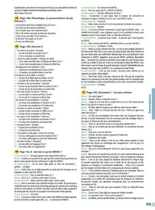 la préparation, aussi bien de l'écrit que de l'oral, je suis aujourd'hui lauréate du
concours d'adjointadministratif territorial de J)'emièreclasse.
ldéo Prépa Concours
64 Page 160, Phonétique, La prononciation de (y],
Exercice 1
a Cet examen était dur et stupide mais je l'ai eu !
b Zut alors, je dois encore chuchoter !
cTu m'assures que c'est vraiment tout?
d Elle ad0 mettre une jupe en dessous du genou.
e C'est nul, je suis déçu. Si je l'avais su...
fTu dis que c'est super, tu es s0r?
g Il aeu une idée juste.
65 Page 160, Exercice 3
a - Où vois-tu une grue ?(musée)
A: - Je vois une grue au musée. Et toi ?
B: - J'ai vu une grue au musée hier.
b - Où lis-tu cette nouvelle ?(Tribune du Midi)
A: - Je lis cette nouvelle dans la Tribune du Midi. Et toi ?
B: - J'ai lu cette nouvelle dans la Tribune du Midi hier.
cOù aperçois-tu cet individu ?(rue)
A :- J'aperçois cet individu dans la rue. Et toi ?
B: - J'ai aperçu cet individu dans la rue hier.
d. Où joues-tu de la flûte ?(voiture)
A : - Je joue de la flûte dans la voiture. Et toi ?
B: - J'ai joué de la flûte dans la voiture hier.
e- Où bois-tu du jus de prune ?(cuisine)
A: - Je bois du jus de prune dans la cuisine. Et toi ?
B: - J'ai bu du jus de prune dans la cuisine hier.
f - Où crois-tu qu'il se trouve ?(Pérou)
A : - Je crois qu'il se trouve au Pérou. Et toi ?
B: - J'ai cru qu'il se trouvait au Pérou hier.
g Où résous-tu tes problèmes ?(institut)
A: - Je résous mes problèmes à l'institut. Et toi ?
B: - J'ai résolu mes problèmes à l'institut hier.
h - Où dois-tu choisir un boulot ?(ONU)
A : - Je dois choisir un boulot à l'ONU. Et toi ?
B: - J'ai d0 choisir un boulot àl'ONU hier.
i - Où reçois-tu tes invitations ?(bureau)
A : - Je reçois mes invitations au bureau. Et toi ?
B: - J'ai reçu mes invitations au bureau hier.
j - Où peux-tu lire ?(boulot)
A : - Je peux lire au boulot. Et toi ?
B: - J'ai pu lire au boulot hier
k - Où couds-tu cette jupe ?(cours de couture)
A : - Je cous cette jupe au cours de couture. Et toi ?
B: - J'ai cousu cette jupe au cours de couture hier.
1- Où veux-tu aller ?(Uruguay)
A : - Je veux aller en Uruguay. Et toi ?
B: - J'ai voulu aller en Uruguay hier.
66 Page 162, E : Qu'est-ce qu'un MOOC 7
le présentateur : De quoi parlons-nous aujourd'hui, Nancy ?
N~ncy: Eh b!en, ~n va parler d'un sujet qui fait couler beaucoup d'encre et
qui ne cesse Jamais de nous intéresser, il s'agit des MOOC.
Le présentateur : On en avait déjà parlé, ce sont les formations...
pardon... en ligne.
Nan_
cy : Voilà, donc on_va déjà reprendre un petit peu les basiques, on va
expliquer ce que veut dire MOOC.
le présentateur : Oui, ça veut dire quoi, ça ?
Nancy : M, 0, 0, C: massive online open courses,
Le présentateur : Alors, massive online open course, ouais.
Nancy:Donc ce sont descours collectifs en ligne. Jeleredis :ilsnesontpas à
confondre avec les sessions dee-leaming, puisque les sessions de e-learning
se font àvotre rythme. Les MOOC sont des cours de date à date, auxquels il
est nécessaire de s'inscrire et auxquels il est nécessaire d'être présent.
Le présentateur : D'accord.
~ancy: ~•estp~sla mê~echose. Donc voilà, cette différenceétantrappelée,
Je vous a1 trouve un outil super-utile :un... un annuaire de MOOC.
le présentateur: Un annuaire de MOOC.
Nancy : Ben oui, parce qu'il yaMOOC et MOOC.
le présentateur: Pour les référencer. Ah bon ?
Nancy : Exactement. Je vais taper, dans le moteur de recherche de
l'annuaire en ligne, l'intitulé et on va voir si un MOOC existe.
Le présentateur: D'accord.
Nancy : Mais, mieux encore, ils vont nous préciser les dates de sessions.
le présentateur: Mmmh.
Nancy : 11 va nous préciser exactement à quel type de MOOC cette... ce
module est raccordé•, nous expliquer aussi s'il est certifiant et donc nous
expliquer aussi s'il est payant. Donc ce sont des précisions...
le présentateur: Je pensais que c'était... Je pensais que c'était gratuit,
les MOOC.
Nancy : Non, il existe des MOOC certifiants, donc ça va pas chercher...
Le présentateur: Certifiants? Voilà.
Nancy : Voilà, ça va pas chercher bien loin :on est sur des budgets plancher à
250 euros. hein. Moi, hein, c'est ce que j'ai trouvé de plus cher pour l'instant, et
qui vous donne donc une certifkation attestant que vous avez participé et suivi
activement un MOOC. Rappelons aussi que les MOOC certifiants demandent
donc... du travail. li yaconvnell1 contrôle sivous voulez, ilyadesTP, deschoses
comme ça àrendre. Et JXJiS sur ce site, sur cet annuaire en lignedesMOOC, vous
allez trouver aussi le temps de travail nécessaire à fournir individuellement par
semaine. Parce que, dansun MOOC, on avraiment du travail àfaire.
le présentateur : C'est un vrai travail, c'est pas juste comme ça, on
regarde une petite vidéo pépère.
Nancy : Non, Non. Voilà, c'est pas, comme on dit, c'est pas du e-learning,
même si le e-leaming est de très, très grandequalité, mais il n'ernpéche que
làc'est contrôlé, on ades vrais professeurs et on a des vrais devoirs à rendre.
le présentateur: Arendre.
A3CV
67 Page 165, Document 1: Les jeux sérieux
Marco : Hé, salutAgnès !
Agnès : Bonjour, Marco, comment vas-tu ?
~arco : ~upe~ je n'ai rien fait ce week-end et ça m'a fait beaucoup de
bien. Et toi, qu est-ce que tu as fait ?
Agnès : Eh bien, figure-toi que je suis allée au salon du jeu vidéo !
Marco : Hein? Mais ce n'est pas du tout ton truc ! Qu'est-ce que tu es
allée faire là-bas ?
Agnès : En fait, j'ai accompagné mon neveu avec qui j'organise des jeux
de rôle. 11 voulait absolument voir les nouveaux jeux de stratégie. Mais tu
sais que j'ai découvert des jeux extraordinaires...
Marco : Quoi, tu vas devenir accro àces jeux pour adolescents ?
Agnès : Non, je ne te parle pas des jeux habituels. Tu connaissais les jeux
sérieux, toi ?
Marco : Euh, non, ça ne me dit rien.
Agnès : Eh bien, toi qui es prof, ça pourrait t'intéresser.
Marco : Explique-moi un peu.
Agnès : Alors, un jeu sérieux, c'est un jeu vidéo gr~ce auquel on peut
apprendre des choses ou développer des compétences. C'est un jeu à la
fois ludique et pédagogique.
Marco: Ah, ça m'a l'air intéressant. Qu'est-ce que tu peux apprendre, par
exemple?
~gnès : Bon, je ne me souviens pas de tout, il yavait vraiment beaucoup de
Jeux. Dans le domainede l'histoire, j'ai essayé «Vivre au temps desch~teaux
forts ». C'est un jeu dans lequel les étudiants découvrent le Moyen Âge.
Ils peuvent apprendre des choses sur le mode de vie des paysans et des
seigneurs, la musique et l'architecture médiévales... Celui-ci m'a vraiment
plu, les images sont très belles et il yabeaucoup dechoses àexplorer.
Agnès : C'est vraiment étonnant, il faudrait que je me renseigne. Mais tu
crois que ça peut marcher pour des cours à l'université ?
Marco : Écoute, c'est incroyable, mais avec la réalité virtuelle et la réalité
augmentée, il y amême des simulateurs pour les étudiants en médecine.
Ils peuvent simuler une opération chirurgicale dans un environnement
reconstitué en 3D.
Agnès : Mais ce sont des jeux pour lesquels il faut un dispositif assez
important, non ?
Marco : Oui et non, il faut déjà un casque de réalité virtuelle.
Agnès : Et comment c'est ?Tu t'y crois vraiment ?
Marco : Au début, ça fait vraiment bizarre, ça donne même le vertige, mais on
/
C:
0
'+i
.e-
..
V
/
C:
"'
t=
215
 