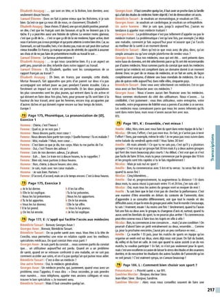 Élisabeth Assayag : ... qui sont en tête, et la Bolivie, loin derrière, avec
seulement douze heures.
Samuel Étienne : Donc on fait àpeine mieux que les Boliviens, si je suis
bien. Qu'est-ce que ça nous dit de nous, ce classement. Élisabeth?
Élisabeth Assayag : Deux choses. D'abord, 111equi estplutôtpositive, pourrait-
on dire, c'est que les Français sont des bosseLrS et qu'ils ne lésinent pas à la
tâche. Il ya peut-être aussi 111e histoire de rythme. La version moins glamour,
c'est queça dit de la... c'est ce queça dit de la vie moderne, hyper active, dont
nousn'arrivonspasànousprotéger etc,Ji porteatteinte ànotrebien-être. Car, au
Danemark, on saittravailler, hein,n'endoutez pas. mais on saitpeut-être surtout
mieux travailler. En France, ça manqueun peu de sérénité, decapacité àassumer
ses choix et de ne pasfaire de présentéisme inutileau travail le soir...
Samuel Étienne : Le fameux présentéisme !
Élisabeth Assayag : ... ce qui nous caractérise bien. Il y aun aspect un
petit peu, pourrait-on dire, infantile dans notre rapport au travail.
Samuel Étienne : Et, Élisabeth, quelles sont les conséquences de ce
rapport français au travail ?
Élisabeth Assayag : Eh bien, en France, par exemple, cette étude,
Mortar Research, fait apparaître que près d'un parent sur deux n'a pas
accompagné son enfant jouer au parc pendant l'année écoulée. Cela a
forcément un impact sur notre vie personnelle. Et les deux populations
les plus concernées sont les plus jeunes, qui entrent dans la vie active et
qui doivent en faire deux fois plus, hein, pour prouver qu'ils sont bien àla
hauteur de leur travail, ainsi que les femmes, encore trop accaparées par
d'autres tâches et qui doivent rogner encore sur leur temps de loisirs.
Europe 1
72 Page 175, Phonétique, La prononciation de (0),
Exercice 1
Homme : Chérie, c'est l'heure!
Femme : Quel or, je ne vois pas ?
Homme : Nous devons partir, mon cceur !
Femme :Nousdevons faire partir ton corps ?Quelle horreur !Tu es malade?
Homme :Moi, malade? Mais, mon cœur...
Femme : C'est bien ce que je dis, ton corps. Mais tu me parles de l'or.
Homme : Oui, c'est l'heure des adieux !
Femme :Lors de nos derniers adieux, j'ai pleuré.
Homme : Euh... bon. Le train est à douze heures, tu te rappelles?
Femme :Bien sûr, nous partons à deux heures.
Homme : Non, chérie, à douze heures zéro zéro.
Femme :Je sais, mais avec ton cœur malade...
Homme :Je vais bien. Partons !
Femme :D'accord, d'accord, mais on ale temps encore. C'est à deux heures.
73 Page 175, Exercice 3
a Je le lui donne.
b Elle le lui explique.
cNous les lui présentons.
d Tu le lui apportes.
e Vous les lui donnez.
f li le lui prend.
g On les lui envoie.
h li les lui offre.
i Tu le lui présentes.
j Nous les lui apportons.
k On le lui envoie.
1Elle le lui offre.
mVous le lui prenez.
n Je les lui explique.
74 Page 177, E : L
'appli qui facilite l'accès aux médecins
Bénédicte Tassart : Bonsoir, Georges Aoun !
Georges Aoun : Bonsoir, Bénédicte Tassart.
Bénédicte Tassart : On va parler santé avec vous. Vous êtes à la tête de
Concilio, vous pennenez une mise en relation rapide avec les meilleurs
spécialistes médicaux. De quel constat êtes-vous parti ?
Georges Aoun : Je suis parti du constat... nous sommes partis du constat
que... un utilisateur aujourd'hui est perdu. Quand on a un problème
de santé, quand on se retrouve confronté à une maladie, on ne sait pas
comment accéder aux soins, et on n'a pas quelqu'un qui puisse nous aider.
Bénédicte Tassart : C'est-à-dire un médecin ?
Une autre femme : Oui, le médecin généraliste.
Georges Aoun : Un médecin proche, qui, justement, quand vous avez un
problème, vous l'appelez. il vous dira : « Deux secondes, je vais prendre
mon numéro... mon téléphone, appeler mes anciens collègues et vous
trouver le bon spécialiste», le moment venu.
Bénédicte Tassart : Mais il faut connaître quelqu'un.
GeorgesAoun : Il faut connaître quelqu'un, il fautavoir111 proche dansla famille
quiafaitdes études de médecile. Notreobjectif, c'est de démocratisercetaccès.
Bénédicte Tassart : Je voudrais un stomatologue, je voudrais un ORL...
Georges Aoun : Je voudrais un cardiologue, je voudrais un orthopédiste.
Un autre homme : Moi je sais que, jusqu'à aujourd'hui, j'aurais eu
tendance à appeler mon médecin traitant !
Georges Aoun: La problématique n'est pas tellement d'appelerou pas le
médecin traitant. La problématique c'est qu'une fois, par exemple j'ai déjà
une maladie, comment je fais aujourd'hui pour m'assurer que j'ai l'accès
au meilleur de la santé àun moment donné.
Bénédicte Tassart : Alors qu'est-ce que vous avez de plus, donc, qu'un
simple annuaire ou qu'une simple plateforme de rendez-vous ?
Georges Aoun : Tous nos médecins, ceux qui ont été... sont présents dans
notre base de données,ont été sélectionnés parce qu'ilsont étérecommandés
par d'autres médecins. Nous sommes partis du constat que seuls les médecins
savent qu'un médecin est compétent dans un domaine donné à un moment
donné. Donc on part de ce réseau de médecins, et on fait en sorte, de façon
complètement anonyme, d'obtenir une base mondiale de médecins. On en a
plus de quinze mille aujourd'hui, dans mille villes, cinquante pays.
Bénédicte T
assart : Donc vous avez sélectionné ces médecins. Est-ce que
vous avez un lien financier avec ces médecins ?
Georges Aoun : Nous n'avons aucun lien financier avec les médecins.
Nous sommes résolument du côté des utilisateurs. Nous n'avons... La
crédibilité, c'est justement : vous êtes utilisateur, votre entreprise, votre
mutuelle, votre programme de fidélité vous apennis d'accéderàce service.
Les médecins nous connaissent parce que nous les avons infonnés qu'ils
sont dans notre base. mais nous n'avons aucun lien avec eux.
RTL
75 Page 181, K : Ensemble, c'est mieux !
Amélie :Allez, Nko, viens avec nous faire du sport dansnotreéquipe de la fac !
Nicolas : Oh non, l'effort, c'est pas mon truc. En fait, je n'arrive pas àtenir
l'effort ! Tiens, par exemple, même le vélo ! Jenepeux pas vous suivre dans
votre balade du vendredi après-midi ! Vous faites 30 km!
Amélie : Ah mais attends ! Ce que tu ne sais pas, c'est qu'il y aplusieurs
groupes !C'estvrai qu'un groupe fait 30km mais il yadeuxautres groupes
qui font des tours beaucoup plus courts !Au début, c'est vrai que ce n'est
pas facile de faire 30 km, mais tu peux commencer parle groupe des 10 km
et les progrès sont très rapides si tu le fais régulièrement !
Nicolas : Mais je suis nul en sport !
Amélie : Bon, tu commenceras avec 5km et tu verras :tu seras fier de toi
quand tu auras fini !
Nicolas : Cinq kilomètres...
Amélie : Oui et, progressivement, tu augmenteras la distance ! Et dans
deux mois, tu auras réussi àparcourir entre 15 et 20 km, j'en suis sûr !
Nicolas : Oui, mais tous les autres du groupe vont se moquer de moi !
Amélie : Tu sais bien que le but n'est pas de chercher la perfonnance. C'est
une manière d'être ensemble en dehors du contexte de l'université, donc
d'apprendre à se connaître différemment. voir que tout le monde vit des
diffirultésaussi, etquelerestedu groupepeutaider.Tout lemondes'encourage,
tu sais !Vraiment. essaie ! Au moins une fois ! Sincèrement. quand tu l'auras
fait une fois ou deux avec le groupe, tu changeras d'avis et, surtout, quand tu
auras senti les bienfaits du sport. tu ne pourras plus arrêter ! Tu commenceras
peut-être comme nous àfaire tous tes trajets en ville àvélo !
Nicolas :Bon, tu commences àme convaincre... maisj'ai unecondition! On
pourrait d'abord faire un petit entraînement ou deux, ensemble... Comme
ça, pour la prochaine rencontre, j'aurai pris un peu confiance en moi...
Amélie : Ça marche ! Et puis, pour les matchs de sports en équipe qu'on
organise un week-end sur deux, viens déjà nous voir jouer. On fait du basket,
du volley et du foot en salle. Je crois que quand tu auras assisté à un de nos
matchs, tu voudras partkiper ! En fait, ce n'est pas seulement pour le sport,
mais c'est uneexcellenteoccasion delaisserlestress des études etdesexamens
derrière, et derencontrer les étudiants des autres facultés del'université qu'on
ne voit jamais! C'est vraiment sympa, on s'amusebeaucoup!
76 Page 184, L: Comment bien choisir son sport 7
Présentateur : « Priorité santé», sur RFI.
Sandrine Mercier : Bonjour, docteur Sène.
Jean-Marc Sène :Bonjour, Sandrine.
Sandrine Mercier : Alors vous nous conseillez souvent de faire une
/
C:
0
'+i
.e-
..
V
/
C:
"'
t=
217
 