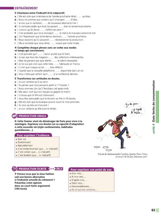 ENTRAÎNEMENT
3 Choisissez entre l'indicatif et le subjonctif.
a I Elle est sûre que la tendance de l'année prochaine (être) ...... au bleu.
b I Nous ne sommes pas certains qu'il (changer) ...... d'idée.
c I Je vois que tu (acheter) ...... de nouveaux vêtements hier !
d l lis sont persuadés que tout (se passer) ...... bien la semaine prochaine.
e I Crois-tu qu'ils (faire) ...... l'effort de venir ?
f l 11 est probable que nous (envoyer) ...... le mail à la mauvaise personne hier.
g I J'ai l'impression que la tendance (évoluer) ...... l'année prochaine.
h I Nous dout ons qu'ils (pouvoir) ...... révolutionner la production.
i I Elle a constaté que nous (être) ...... surpris par cette mode.
4 Complétez chaque phrase avec un verbe aux modes
et temps qui conviennent.
a l 11 est possible qu'il ...... l'avion plutôt que le t rain.
b I Je sais que tous les magasins ...... des collections intéressantes.
c I Elles ne pensent pas que Martin ...... le talent nécessaire.
d I Je ne suis pas sûre que cette robe ...... f abriquée en France.
e l 11 croit que chaque achat ...... être réfléchi.
f l 11 paraît que la nouvelle plateforme ...... disponible dans un an.
g I Vous n'êtes pas certain qu'il ..... à la conférence demain.
5 Transformez ces certitudes en doutes.
a I Je suis certaine qu'il va venir.
b I Tu penses que nous pouvons partir à 17 heures ?
c I Nous sommes sûrs qu'il fera beau cet après-midi.
d I Ma sœur croit que son équipe va gagner le match.
e I Il trouve que le film est intéressant.
f I Vous êtes persuadés que la réunion va finir à 18 heures.
g I Elle est sûre que la boutique pourra ouvrir le mois prochain.
h I Tu crois qu'elle est d'accord ?
i I Je suis certaine qu'elle aura le temps.
PRODUCTION ORALE
6 Cette femme vient de déménager de Paris pour vivre à la
montagne. Exprimez vos doutes sur sa capacité d'adaptation
à cette nouvelle vie (style vestimentaire, habitudes
quotidiennes...).
• Bien sûr
• Évidemment
• Naturellement
• Il est évidenVcertain que... (+ indicatif)
• C'est certain que... (+ indicatif)
• C'est évident que... (+ indicatif)
Extrait de Mademoiselle Caroline, Quitter Paris ? fous
en rê,,ez? Je laifait, Dekourt, 2017
PRODUCTION ÉCRITE >>:NUI Pour exprimer son point de vue
7 Pensez-vous que la slow fashion
soit une bonne alternative
à l'industrie actuelle du vêtement 7
Présentez votre opinion
dans un court texte argumenté
(160 mots).
• Pour moi, ..
• À mon avis, ..
• D'après moi,..
• Selon moi, ...
• Personnellement,...
• En ce qui me concerne, ...
C:
0
·.;
Ill
E
E
0
Il
C:
0
,,1
CIi
"'C
CIi
-~
.5
63
 