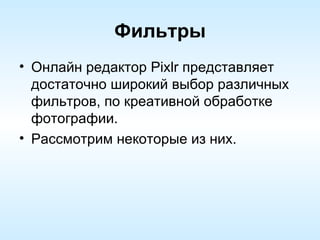 Фильтры Онлайн редактор Pixlr представляет достаточно широкий выбор различных фильтров, по креативной обработке фотографии.  Рассмотрим некоторые из них. 