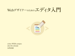 ナー
Webデザイ のためのエデ タ入門
ィ

schoo WEB-campus
2013年11月16日
金澤直毅

 