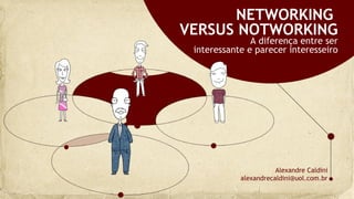 NETWORKING
VERSUS NOTWORKING
               A diferença entre ser
 interessante e parecer interesseiro




                       Alexandre Caldini
            alexandrecaldini@uol.com.br
 