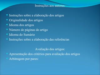 Instruções aos autores: Instruções sobre a elaboração dos artigos Originalidade dos artigos Idioma dos artigos Número de páginas do artigo Idioma do Sumário Instruções sobre a elaboração das referências Avaliação dos artigos: Apresentação dos critérios para avaliação dos artigos Arbitragem por pares: 