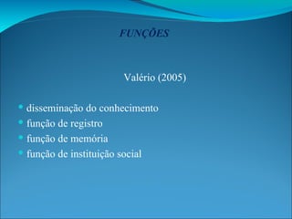 FUNÇÕES Valério (2005) disseminação do conhecimento função de registro função de memória função de instituição social 