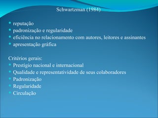 Schwartzman (1984) reputação padronização e regularidade eficiência no relacionamento com autores, leitores e assinantes apresentação gráfica Critérios gerais: Prestígio nacional e internacional Qualidade e representatividade de seus colaboradores Padronização Regularidade Circulação 