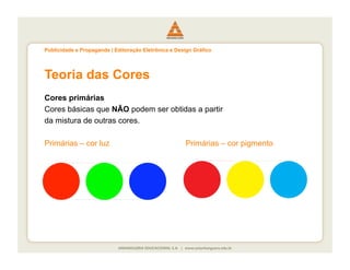 Publicidade e Propaganda | Editoração Eletrônica e Design Gráfico




Teoria das Cores
Cores primárias
Cores básicas que NÃO podem ser obtidas a partir
da mistura de outras cores.

Primárias – cor luz                                   Primárias – cor pigmento
 
