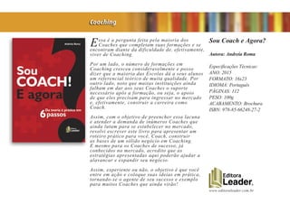www.editoraleader.com.br
Essa é a pergunta feita pela maioria dos
Coaches que completam suas formações e se
encontram diante da dificuldade de, efetivamente,
viver de Coaching.
Por um lado, o número de formações em
Coaching cresceu consideravelmente e posso
dizer que a maioria das Escolas dá a seus alunos
um referencial teórico de muita qualidade. Por
outro lado, noto que muitas instituições ainda
falham em dar aos seus Coaches o suporte
necessário após a formação, ou seja, o apoio
de que eles precisam para ingressar no mercado
e, efetivamente, construir a carreira como
Coach.
Assim, com o objetivo de preencher essa lacuna
e atender a demanda de inúmeros Coaches que
ainda lutam para se estabelecer no mercado,
resolvi escrever este livro para apresentar um
roteiro prático para você, Coach, construir
as bases de um sólido negócio em Coaching.
E mesmo para os Coaches de sucesso, já
conhecidos no mercado, acredito que as
estratégias apresentadas aqui poderão ajudar a
alavancar e expandir seu negócio.
Assim, experiente ou não, o objetivo é que você
entre em ação e coloque suas ideias em prática,
tornando-se o agente de seu sucesso e exemplo
para muitos Coaches que ainda virão!
Sou Coach e Agora?
Autora: Andreia Roma
Especificações Técnicas:
ANO: 2015
FORMATO: 16x23
IDIOMA: Português
PÁGINAS: 112
PESO: 100g
ACABAMENTO: Brochura
ISBN: 978-85-66248-27-2
Coaching
 
