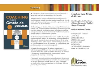 www.editoraleader.com.br
Como formar profissionais da área de desenvolvimento e
gestão com foco nas habilidades do Coaching?
A Editora Leader reuniu de forma surpreendente diversos
profissionais de grande experiência para conceber um livro de
muito valor para quem procura conteúdo e aprimoramento de
sua carreira ou de sua empresa.
Em Coaching para Gestão de Pessoas, você poderá entrar em
contato com assuntos de muita relevância e ficar inteirado com
conceitos atuais de gestão de pessoas, utilizando o coaching
como ferramenta de desenvolvimento de profissionais da área,
além de líderes e colaboradores em geral.
Os diversos artigos abordam temas como conflito de gerações,
capital espiritual, quebra de paradigmas, gestão da mudança,
liderança de alta performance, desenvolvimento de carreira,
mentoring e tantos outros tópicos interessantes que farão você
ler o livro de uma só vez e, ao terminar, ter a sensação de que
participou de um curso completo de gestão.
Há ainda diversas citações de autores consagrados e
referências a uma biblioteca rica que reafirmam o caráter
excelente desta obra, além de algumas descrições de técnicas
e ferramentas que também geram contexto para ótimos
programas de coaching e mentoring.
Finalizando, aproveite o conhecimento fantástico dos diversos
coautores aqui reunidos para dar um salto ainda maior rumo
ao sucesso, quer você seja um gestor ou coach experiente
ou ainda esteja no início de qualquer profissão que lide com
pessoas de forma intensa.
Coaching para Gestão
de Pessoas
Coordenação: Andréia Roma,
Cristiane Farias, José Haddad e
Marcos Wunderlich
Prefácio: Cristiano Lagôas
Especificações Técnicas:
ANO: 2013
FORMATO: 16x23
IDIOMA: Português
PÁGINAS: 160
PESO: 400g
ACABAMENTO: Brochura
ISBN: 978-85-66248-18-0
Coaching
 