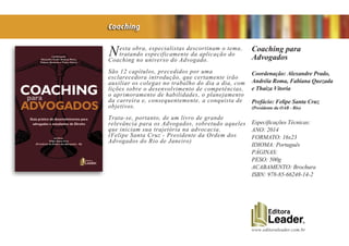www.editoraleader.com.br
Nesta obra, especialistas descortinam o tema,
tratando especificamente da aplicação do
Coaching no universo do Advogado.
São 12 capítulos, precedidos por uma
esclarecedora introdução, que certamente irão
auxiliar os colegas no trabalho do dia a dia, com
lições sobre o desenvolvimento de competências,
o aprimoramento de habilidades, o planejamento
da carreira e, consequentemente, a conquista de
objetivos.
Trata-se, portanto, de um livro de grande
relevância para os Advogados, sobretudo aqueles
que iniciam sua trajetória na advocacia.
(Felipe Santa Cruz - Presidente da Ordem dos
Advogados do Rio de Janeiro)
Coaching para
Advogados
Coordenação: Alexandre Prado,
Andréia Roma, Fabiana Quezada
e Thaiza Vitoria
Prefácio: Felipe Santa Cruz
(Presidente da OAB - Rio)
Especificações Técnicas:
ANO: 2014
FORMATO: 16x23
IDIOMA: Português
PÁGINAS:
PESO: 500g
ACABAMENTO: Brochura
ISBN: 978-85-66248-14-2
Coaching
 