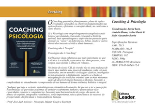 www.editoraleader.com.br
OCoaching preconiza planejamento, plano de ação e
resultados esperados ou objetivos fundamentados nas
ações eficazes, eficientes e com efetividade, no curtíssimo e
curto prazos.
Já a Psicologia tem um prolongamento terapêutico mais
longo e aprofundado, buscando e focando a história
pessoal, suas aprendizagens e experiências passadas para
atenuar ou “curar” as deficiências, fobias, medos e outros
obstáculos inerentes à vida e alma humanas...
Coaching não é Terapia!
Psicologia não é Coaching!
Carl Gustav Jung enfatizava que mais importante do que
a técnica é a relação, o encontro das duas pessoas, seus
corpos, suas mentes e almas em relação...
No limiar do século XXI, já vivendo não só uma mudança de
época, mas também uma época de mudanças, cada vez mais
aceleradas, em um mundo e civilizações caóticas, interligadas
tecnologicamente e digitalmente, percebe-se a fusão, a
miscigenação das tradições orientais com as mais modernas
ações de desenvolvimento humano ocidentais, buscando a
complexidade do entendimento e compreensão do ser humano de forma sistêmica, holística e integral.
Qualquer que seja a vertente, metodologia ou sistemática de atuação, há que ser e ter a percepção
e assimilação de que todas as formas de atenuar o sofrimento humano e potencializar suas
capacidades, talentos e competências, buscando uma harmonização do corpo, da mente, da
alma e do espírito, integrados e sistêmicos, serão importantes para a plena busca do sucesso, da
prosperidade, da felicidade e transcendência humana.
(Profº José Zaib Antonio - Psicólogo, Master Coach e Escritor)
Coaching & Psicologia
Coordenação: Bernd Isert,
Andréia Roma, Arline Davis &
João Alexandre Borba
Especificações Técnicas:
ANO: 2013
FORMATO: 16x23
IDIOMA: Português
PÁGINAS: 192
PESO: 300g
ACABAMENTO: Brochura
ISBN: 978-85-66248-12-8
Coaching
 