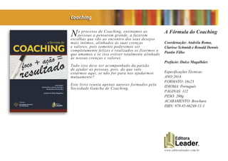 www.editoraleader.com.br
No processo de Coaching, ensinamos as
pessoas a pensarem grande, a fazerem
escolhas que vão ao encontro dos seus desejos
mais íntimos, alinhados às suas crenças
e valores, pois somente poderemos ser
completamente felizes e realizados se fizermos o
que amamos e se isso estiver totalmente alinhado
às nossas crenças e valores.
Tudo isso deve ser acompanhado da paixão
de ajudar as pessoas, pois, do que vale
estarmos aqui, se não for para nos ajudarmos
mutuamente?
Este livro reuniu apenas autores formados pela
Sociedade Gaúcha de Coaching.
A Fórmula do Coaching
Coordenação: Andréia Roma,
Clarisse Schmidt e Ronald Dennis
Pantin Filho
Prefácio: Dulce Magalhães
Especificações Técnicas:
ANO:2014
FORMATO: 16x23
IDIOMA: Português
PÁGINAS: 112
PESO: 200g
ACABAMENTO: Brochura
ISBN: 978-85-66248-11-1
Coaching
 