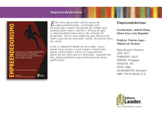 www.editoraleader.com.br
Esta obra apresenta vários casos de
empreendedorismo, realizados por
pessoas que sempre gostaram de sonhar que
podiam fazer mais e melhor. Certas de que
o empreendedorismo nasce da vontade de
progredir, de ter uma empresa que ofereça de
tudo o que há no mercado, enfim, de pensar fora
da caixa.
Com a competitividade do mercado, vence
quem traça metas e está sempre atualizado,
quem surpreende e eleva às expectativas,
quem dá um show para o mercado, segundo um
dos empreendedores que participaram desta
publicação.
Empreendedorismo
Coordenação: Andréia Roma,
Gilson Lira e Luiz Bagattini
Prefácio: Vinicius Lages -
Ministro do Turismo
Especificações Técnicas:
ANO: 2015
FORMATO: 16x23
IDIOMA: Português
PÁGINAS: 192
PESO: 300g
ACABAMENTO: Brochura
ISBN: 978-85-66248-21-0
Empreendedorismo
 