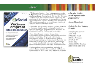 www.editoraleader.com.br
OManual eSocial - Você e sua empresa estão
preparados, contempla toda a sistemática de
implantação da Escrituração Digital dos Eventos
Trabalhistas, das contratações e exigências na
contratação de terceiros, preparando você e sua
empresa para o cenário do eSocial e muito mais.
O livro mais completo no cenário do eSocial já
lançado no mercado brasileiro.
Este livro, que a autora prefere chamar de Guia,
é bastante simples, pois contempla roteiros,
checklists por tipo de contratação, modelos de
documentos, além, é claro, da base legal.
Tudo foi colocado em uma única obra,
direcionada à prestação de serviços de terceiros.
Assim, este livro é de grande relevância,
pois aborda o que há de mais atual sobre o
controle das rotinas e obrigações tributárias na
contratação de serviços que serão informados
no cenário do eSocial, em especial no que diz
respeito às obrigações fiscais e previdenciárias.
Prefaciando e homenageando o trabalho da
autora Tania Gurgel, foi convidado o Ministro
aposentado do STJ, o Dr. José Augusto Delgado.
eSocial - Você e
sua Empresa estão
preparados?
Autora: Tânia Gurgel
Prefácio: Dr. José Augusto
Delgado
Especificações Técnicas:
ANO: 2013
FORMATO: 16x23
IDIOMA: Português
PÁGINAS: 304
PESO: 450g
ACABAMENTO: Brochura
ISBN:978-85-66248-08-1
eSocial
 