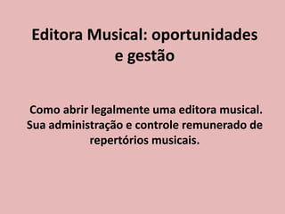 Editora Musical: oportunidades
e gestão
Como abrir legalmente uma editora musical.
Sua administração e controle remunerado de
repertórios musicais.
 