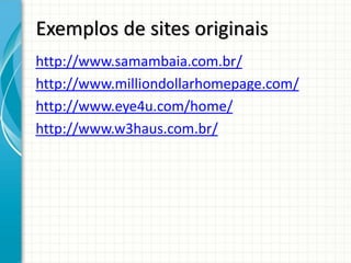 Exemplos de sites originais
http://www.samambaia.com.br/
http://www.milliondollarhomepage.com/
http://www.eye4u.com/home/
http://www.w3haus.com.br/
 