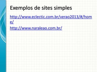 Exemplos de sites simples
http://www.eclectic.com.br/verao2013/#/hom
e/
http://www.naraleao.com.br/
 