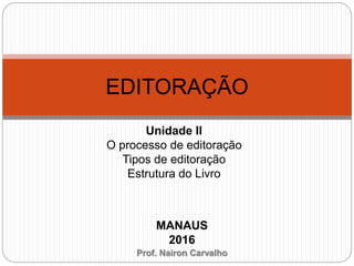 Unidade II
O processo de editoração
Tipos de editoração
Estrutura do Livro
EDITORAÇÃO
MANAUS
2016
Prof. Nairon Carvalho
 