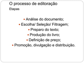 O processo de editoração
Etapas
 Análise do documento;
 Escolha/ Seleção/ Filtragem;
 Preparo do texto;
 Produção do livro;
 Definição de preço;
 Promoção, divulgação e distribuição.
 