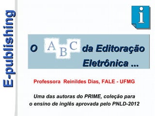 E-publishing O  da Editoração  Eletrônica ... Professora  Reinildes Dias ,  FALE - UFMG Uma das autoras do PRIME, coleç ão para o ensino de inglês aprovada pelo PNLD-2012 