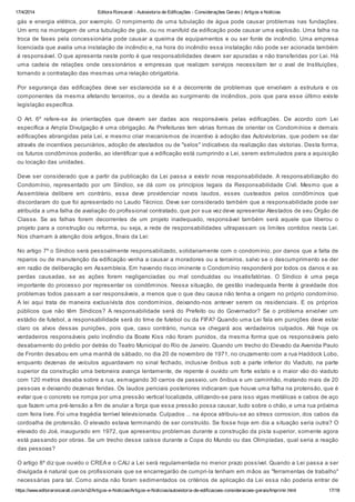 17/4/2014 Editora Roncarati - Autovistoria de Edificações - Considerações Gerais | Artigos e Notícias
https://www.editoraroncarati.com.br/v2/Artigos-e-Noticias/Artigos-e-Noticias/autovistoria-de-edificacoes-consideracoes-gerais/Imprimir.html 17/18
gás e energia elétrica, por exemplo. O rompimento de uma tubulação de água pode causar problemas nas fundações.
Um erro na montagem de uma tubulação de gás, ou no manifold da edificação pode causar uma explosão. Uma falha na
troca de fases pela concessionária pode causar a queima de equipamentos e ou ser fonte de incêndio. Uma empresa
licenciada que avalia uma instalação de incêndio e, na hora do incêndio essa instalação não pode ser acionada também
é responsável. O que apresenta neste ponto é que responsabilidades devem ser apuradas e não transferidas por Lei. Há
uma cadeia de relações onde cessionários e empresas que realizam serviços necessitam ter o aval de Instituições,
tornando a contratação das mesmas uma relação obrigatória.
Por segurança das edificações deve ser esclarecida se é a decorrente de problemas que envolvam a estrutura e os
componentes da mesma afetando terceiros, ou a devida ao surgimento de incêndios, pois que para esse último existe
legislação específica.
O Art. 6º refere-se às orientações que devem ser dadas aos responsáveis pelas edificações. De acordo com Lei
específica a Ampla Divulgação é uma obrigação. As Prefeituras tem várias formas de orientar os Condomínios e demais
edificações abrangidas pela Lei, e mesmo criar mecanismos de incentivo à adoção das Autovistorias, que podem se dar
através de incentivos pecuniários, adoção de atestados ou de "selos" indicativos da realização das vistorias. Desta forma,
os futuros condôminos poderão, ao identificar que a edificação está cumprindo a Lei, serem estimulados para a aquisição
ou locação das unidades.
Deve ser considerado que a partir da publicação da Lei passa a existir nova responsabilidade. A responsabilização do
Condomínio, representado por um Síndico, se dá com os princípios legais da Responsabilidade Civil. Mesmo que a
Assembleia delibere em contrário, essa deve providenciar novos laudos, esses custeados pelos condôminos que
discordaram do que foi apresentado no Laudo Técnico. Deve ser considerado também que a responsabilidade pode ser
atribuída a uma falha de avaliação do profissional contratado, que por sua vez deve apresentar Atestados de seu Órgão de
Classe. Se as falhas forem decorrentes de um projeto inadequado, responsável também será aquele que liberou o
projeto para a construção ou reforma, ou seja, a rede de responsabilidades ultrapassam os limites contidos nesta Lei.
Nos chamam à atenção dois artigos, finais da Lei:
No artigo 7º o Síndico será pessoalmente responsabilizado, solidariamente com o condomínio, por danos que a falta de
reparos ou de manutenção da edificação venha a causar a moradores ou a terceiros, salvo se o descumprimento se der
em razão de deliberação em Assembleia. Em havendo risco iminente o Condomínio responderá por todos os danos e as
perdas causadas, se as ações forem negligenciadas ou mal conduzidas ou insatisfatórias. O Síndico é uma peça
importante do processo por representar os condôminos. Nessa situação, de gestão inadequada frente à gravidade dos
problemas todos passam a ser responsáveis, a menos que o que deu causa não tenha a origem no próprio condomínio.
A lei aqui trata de maneira exclusivista dos condomínios, deixando-nos antever serem os residenciais. E os próprios
públicos que não têm Síndicos? A responsabilidade será do Prefeito ou do Governador? Se o problema envolver um
estádio de futebol, a responsabilidade será do time de futebol ou da FIFA? Quando uma Lei fala em punições deve estar
claro os alvos dessas punições, pois que, caso contrário, nunca se chegará aos verdadeiros culpados. Até hoje os
verdadeiros responsáveis pelo incêndio da Boate Kiss não foram punidos, da mesma forma que os responsáveis pelo
desabamento do prédio por detrás do Teatro Municipal do Rio de Janeiro. Quando um trecho do Elevado da Avenida Paulo
de Frontin desabou em uma manhã de sábado, no dia 20 de novembro de 1971, no cruzamento com a rua Haddock Lobo,
enquanto dezenas de veículos aguardavam no sinal fechado, inclusive ônibus sob a parte inferior do Viaduto, na parte
superior da construção uma betoneira avança lentamente, de repente é ouvido um forte estalo e o maior vão do viaduto
com 120 metros desaba sobre a rua, esmagando 30 carros de passeio, um ônibus e um caminhão, matando mais de 20
pessoas e deixando dezenas feridas. Os laudos periciais posteriores indicaram que houve uma falha na protensão, que é
evitar que o concreto se rompa por uma pressão vertical localizada, utilizando-se para isso vigas metálicas e cabos de aço
que fazem uma pré-tensão a fim de anular a força que essa pressão possa causar, tudo sobre o chão, e uma rua próxima
com feira livre. Foi uma tragédia terrível televisionada. Culpados ... na época atribuiu-se ao stress corrosion, dos cabos da
cordoalha de protensão. O elevado estava terminando de ser construído. Se fosse hoje em dia a situação seria outra? O
elevado do Joá, inaugurado em 1972, que apresentou problemas durante a construção da pista superior, somente agora
está passando por obras. Se um trecho desse caísse durante a Copa do Mundo ou das Olimpíadas, qual seria a reação
das pessoas?
O artigo 8º diz que ouvido o CREA e o CAU a Lei será regulamentada no menor prazo possível. Quando a Lei passa a ser
divulgada é natural que os profissionais que se encarregarão de cumpri-la tenham em mãos as "ferramentas de trabalho"
necessárias para tal. Como ainda não foram sedimentados os critérios de aplicação da Lei essa não poderia entrar de
 