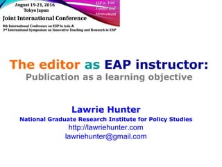 The editor as EAP instructor:
Publication as a learning objective
Lawrie Hunter
National Graduate Research Institute for Policy Studies
http://lawriehunter.com
lawriehunter@gmail.com
 