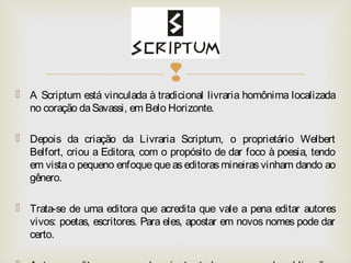  
 A Scriptum está vinculada à tradicional livraria homônima localizada 
no coração da Savassi, em Belo Horizonte. 
 De...