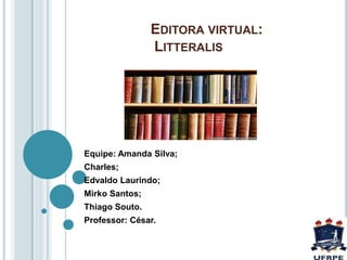 EDITORA VIRTUAL:
LITTERALIS
Equipe: Amanda Silva;
Charles;
Edvaldo Laurindo;
Mirko Santos;
Thiago Souto.
Professor: César.
 