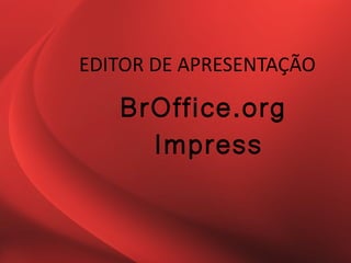 EDITOR DE APRESENTAÇÃO

   BrOffice.org
     Impress
 